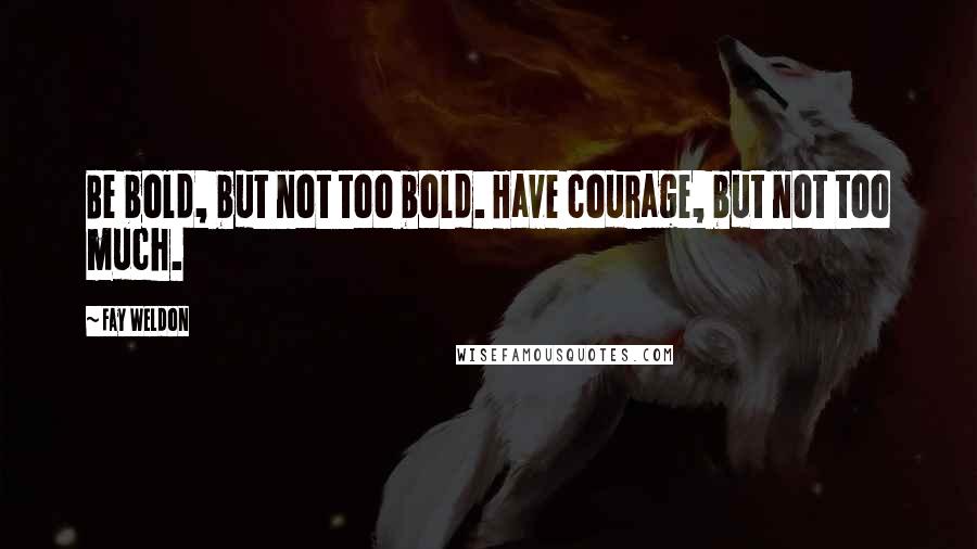 Fay Weldon Quotes: Be bold, but not too bold. Have courage, but not too much.