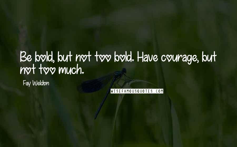 Fay Weldon Quotes: Be bold, but not too bold. Have courage, but not too much.