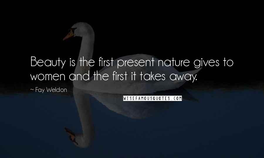 Fay Weldon Quotes: Beauty is the first present nature gives to women and the first it takes away.