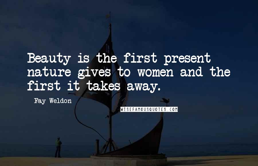 Fay Weldon Quotes: Beauty is the first present nature gives to women and the first it takes away.