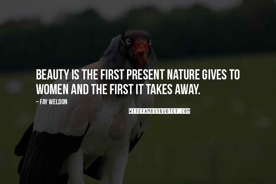 Fay Weldon Quotes: Beauty is the first present nature gives to women and the first it takes away.