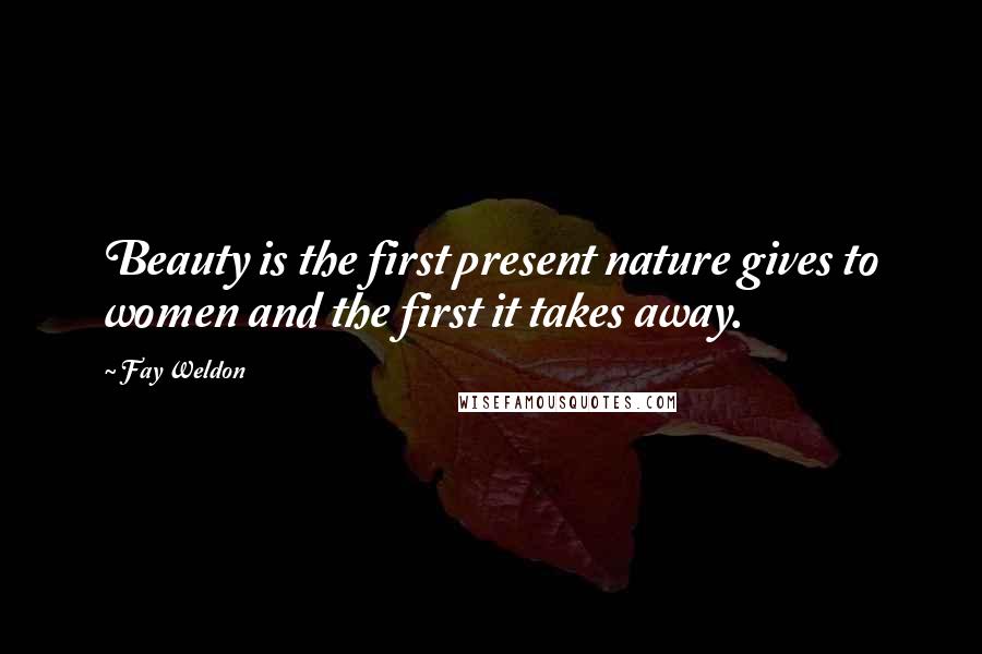 Fay Weldon Quotes: Beauty is the first present nature gives to women and the first it takes away.