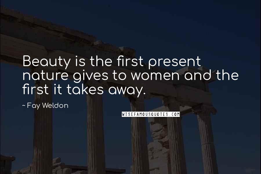 Fay Weldon Quotes: Beauty is the first present nature gives to women and the first it takes away.