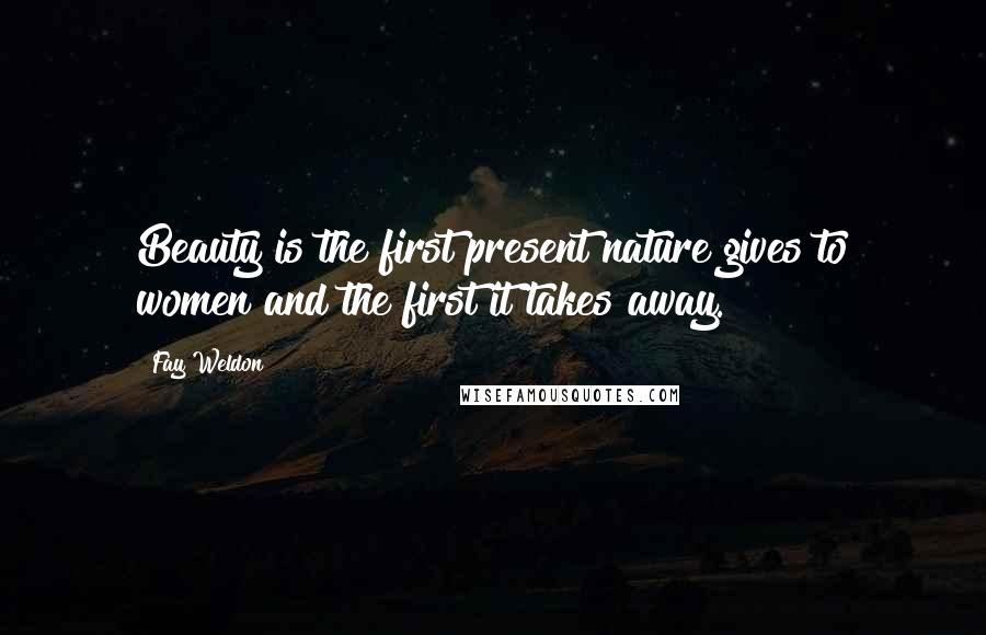 Fay Weldon Quotes: Beauty is the first present nature gives to women and the first it takes away.