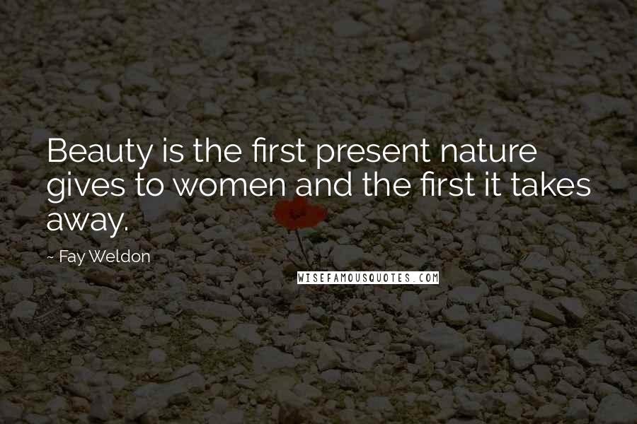 Fay Weldon Quotes: Beauty is the first present nature gives to women and the first it takes away.