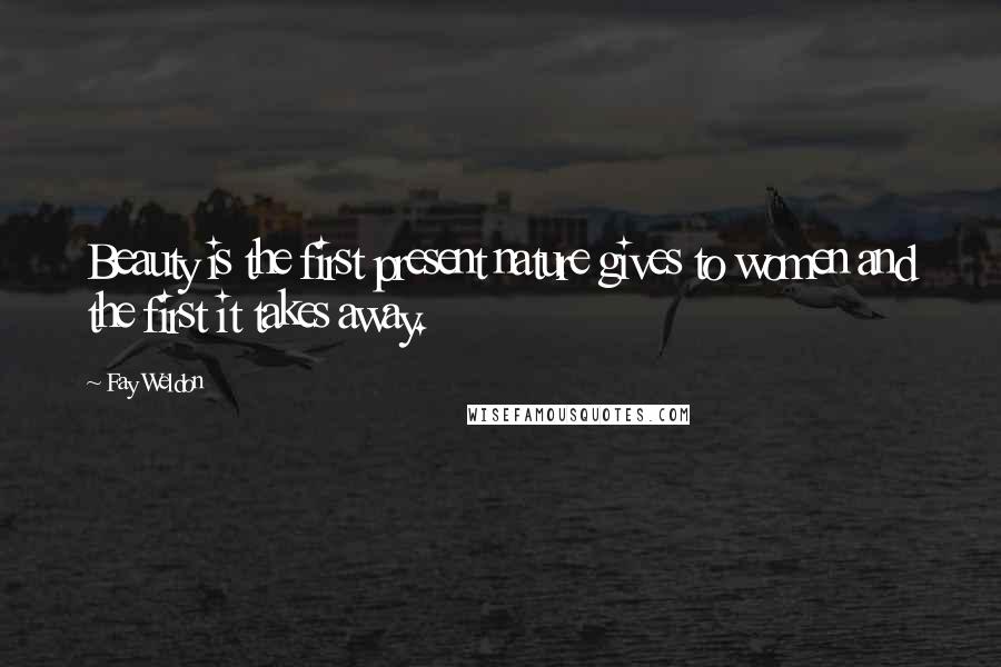 Fay Weldon Quotes: Beauty is the first present nature gives to women and the first it takes away.