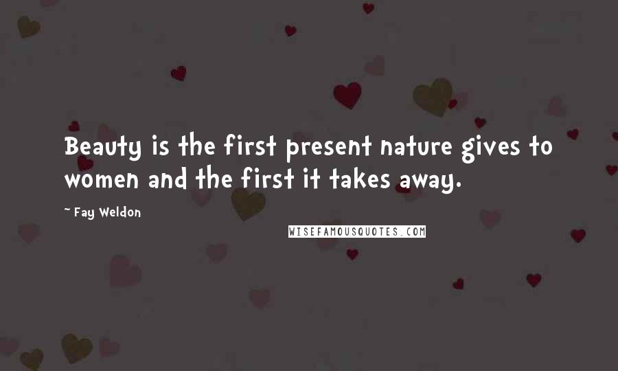 Fay Weldon Quotes: Beauty is the first present nature gives to women and the first it takes away.