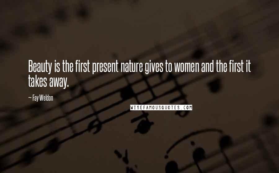 Fay Weldon Quotes: Beauty is the first present nature gives to women and the first it takes away.