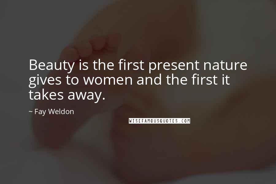 Fay Weldon Quotes: Beauty is the first present nature gives to women and the first it takes away.