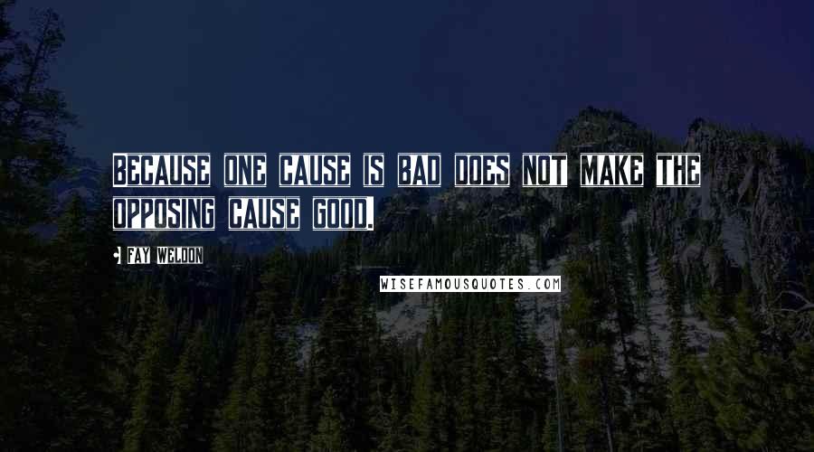 Fay Weldon Quotes: Because one cause is bad does not make the opposing cause good.