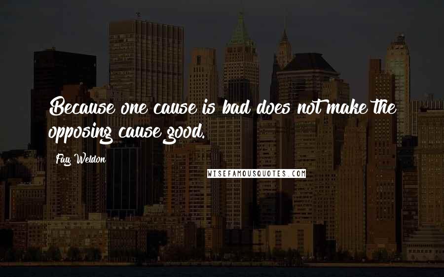 Fay Weldon Quotes: Because one cause is bad does not make the opposing cause good.