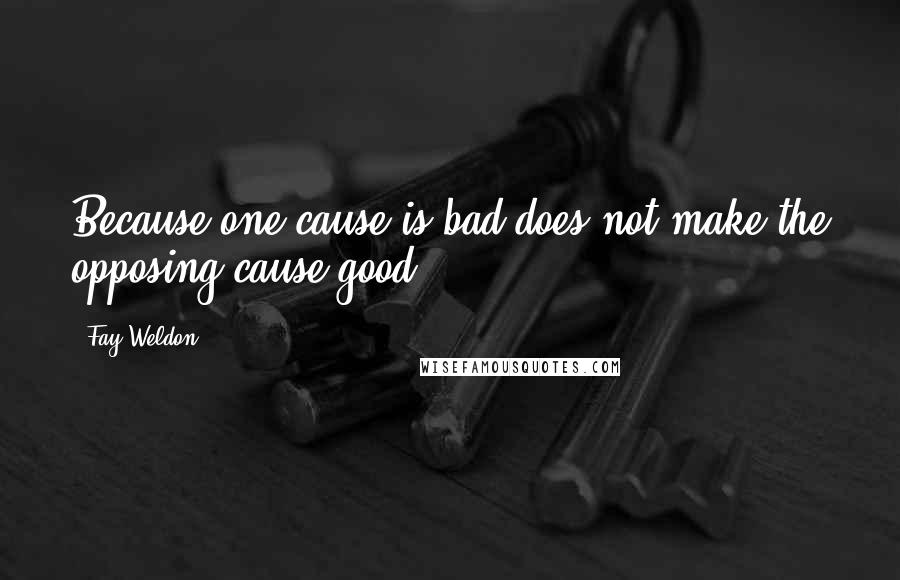 Fay Weldon Quotes: Because one cause is bad does not make the opposing cause good.