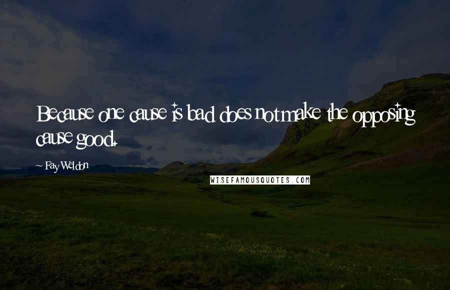 Fay Weldon Quotes: Because one cause is bad does not make the opposing cause good.