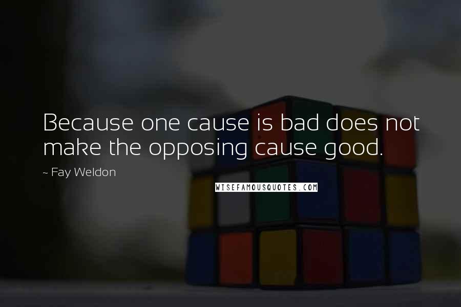 Fay Weldon Quotes: Because one cause is bad does not make the opposing cause good.