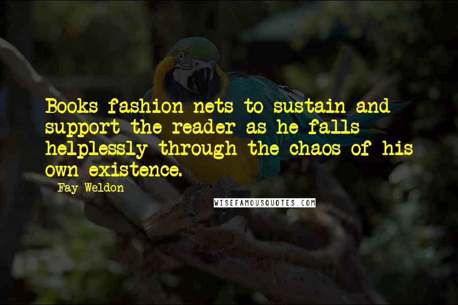 Fay Weldon Quotes: Books fashion nets to sustain and support the reader as he falls helplessly through the chaos of his own existence.