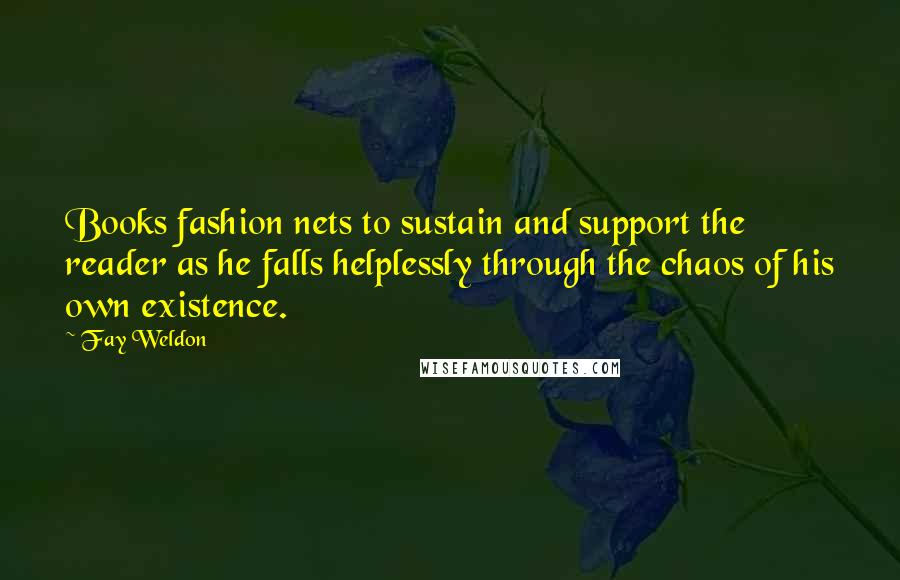 Fay Weldon Quotes: Books fashion nets to sustain and support the reader as he falls helplessly through the chaos of his own existence.