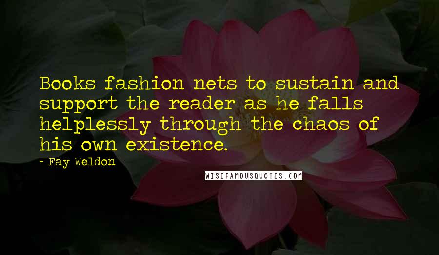 Fay Weldon Quotes: Books fashion nets to sustain and support the reader as he falls helplessly through the chaos of his own existence.