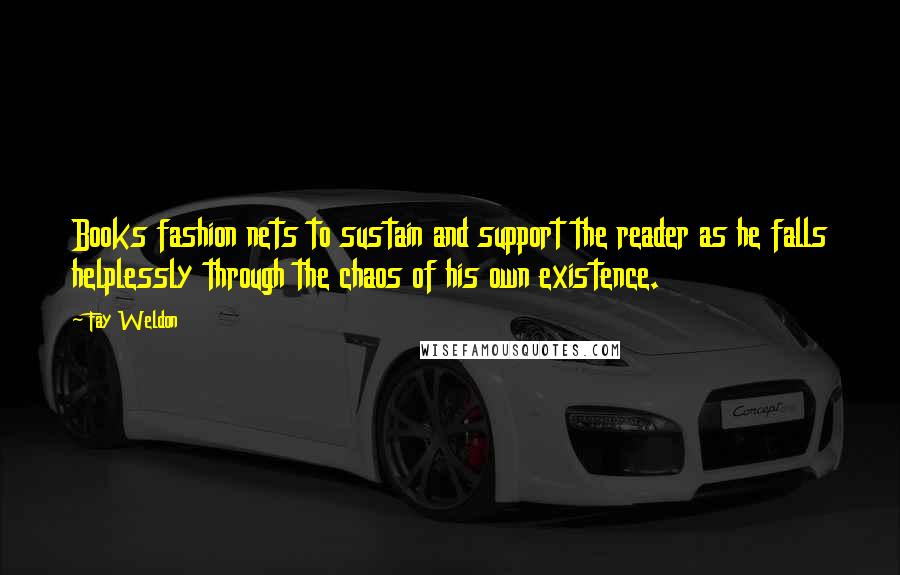 Fay Weldon Quotes: Books fashion nets to sustain and support the reader as he falls helplessly through the chaos of his own existence.