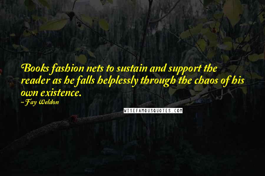 Fay Weldon Quotes: Books fashion nets to sustain and support the reader as he falls helplessly through the chaos of his own existence.