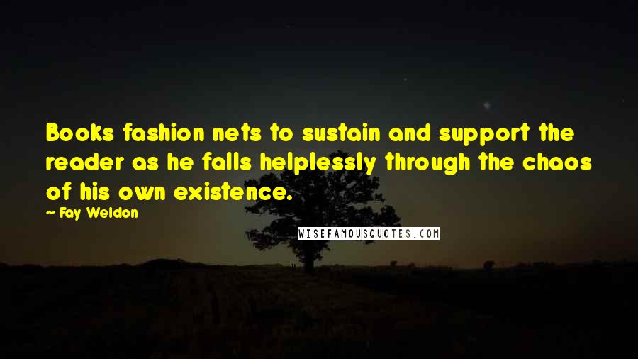Fay Weldon Quotes: Books fashion nets to sustain and support the reader as he falls helplessly through the chaos of his own existence.