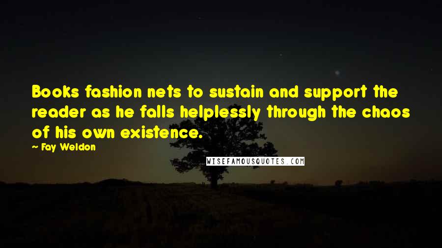 Fay Weldon Quotes: Books fashion nets to sustain and support the reader as he falls helplessly through the chaos of his own existence.