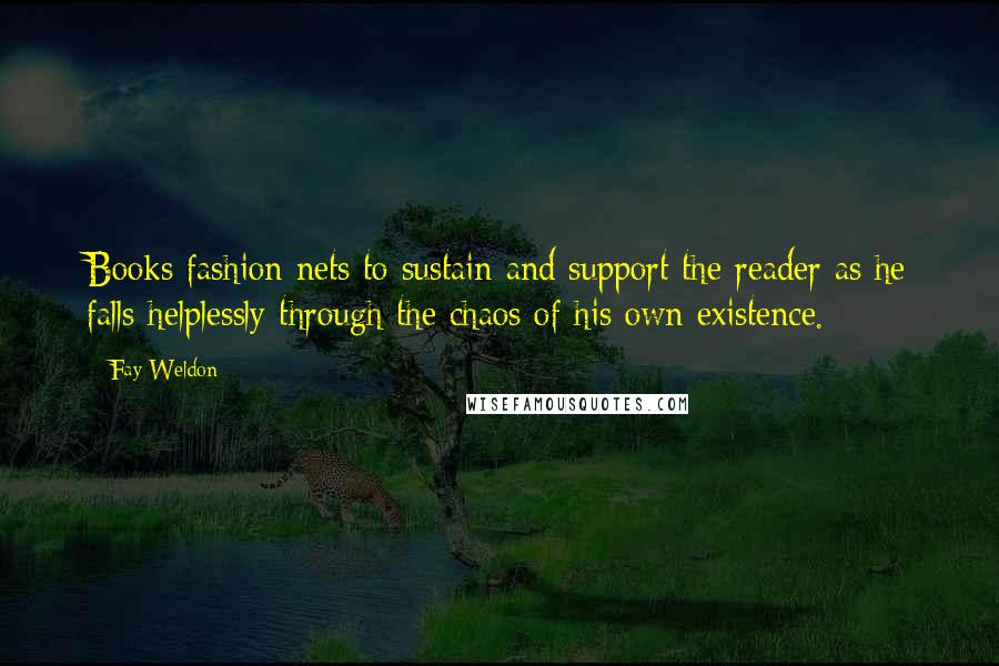 Fay Weldon Quotes: Books fashion nets to sustain and support the reader as he falls helplessly through the chaos of his own existence.