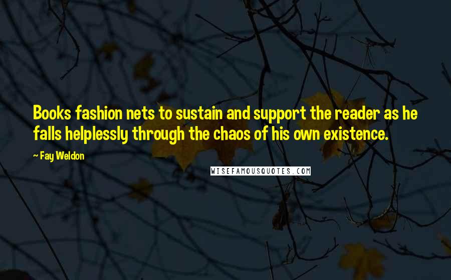 Fay Weldon Quotes: Books fashion nets to sustain and support the reader as he falls helplessly through the chaos of his own existence.