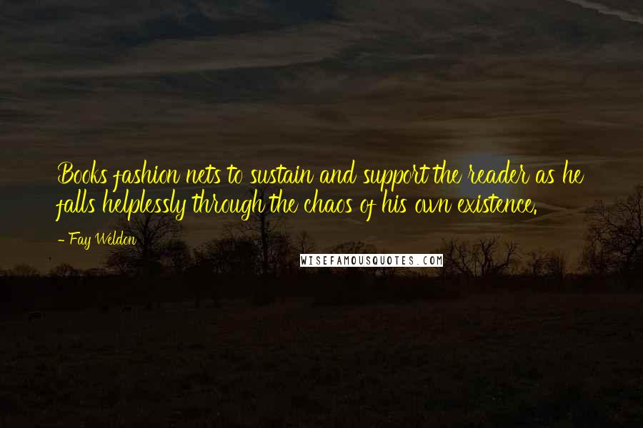 Fay Weldon Quotes: Books fashion nets to sustain and support the reader as he falls helplessly through the chaos of his own existence.