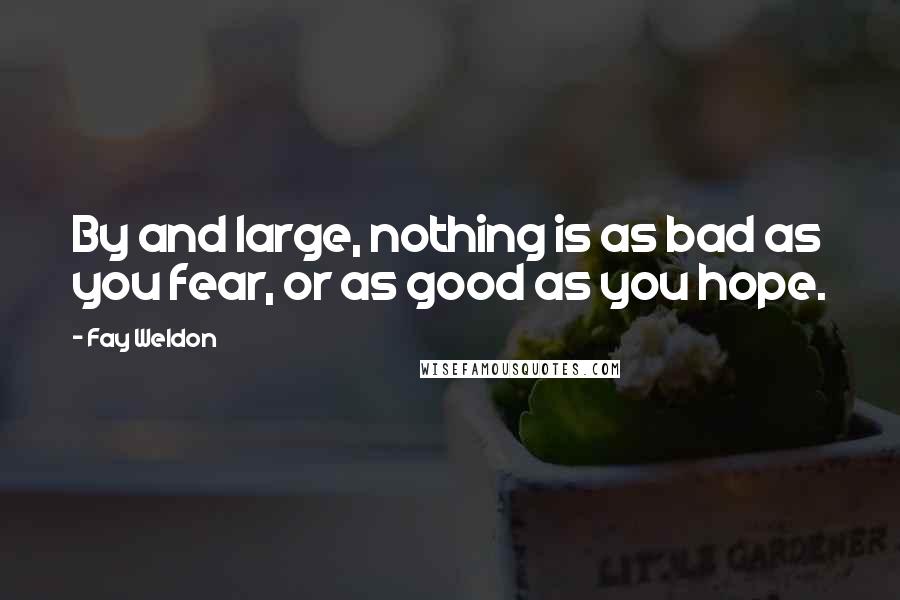 Fay Weldon Quotes: By and large, nothing is as bad as you fear, or as good as you hope.