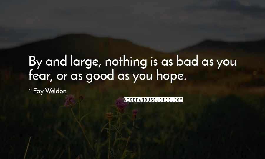 Fay Weldon Quotes: By and large, nothing is as bad as you fear, or as good as you hope.