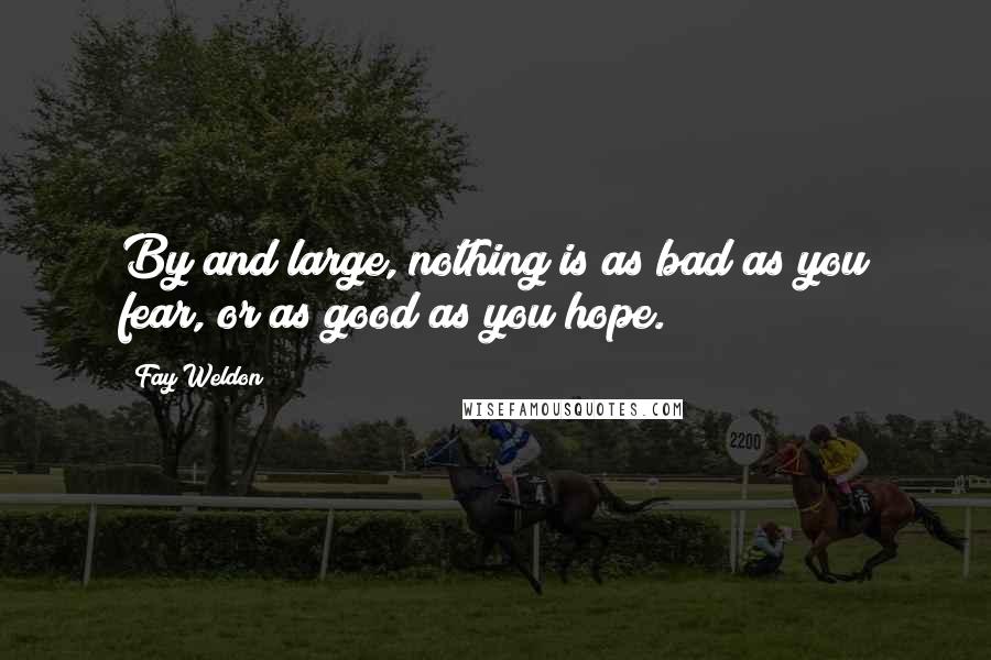 Fay Weldon Quotes: By and large, nothing is as bad as you fear, or as good as you hope.