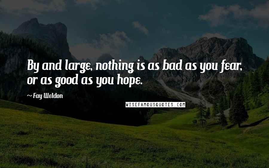 Fay Weldon Quotes: By and large, nothing is as bad as you fear, or as good as you hope.