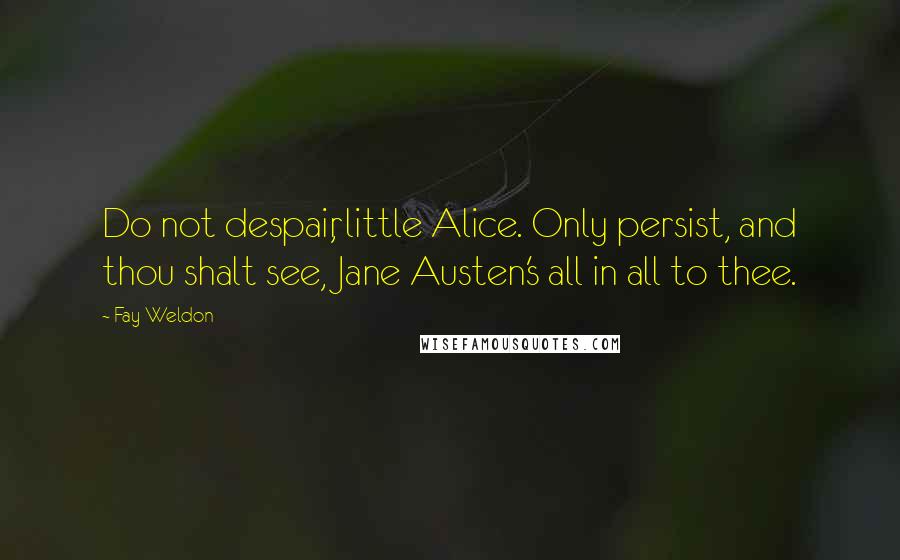 Fay Weldon Quotes: Do not despair, little Alice. Only persist, and thou shalt see, Jane Austen's all in all to thee.