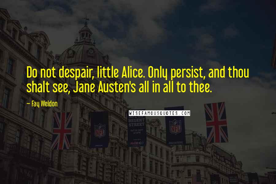 Fay Weldon Quotes: Do not despair, little Alice. Only persist, and thou shalt see, Jane Austen's all in all to thee.