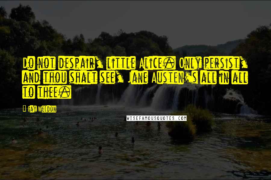 Fay Weldon Quotes: Do not despair, little Alice. Only persist, and thou shalt see, Jane Austen's all in all to thee.