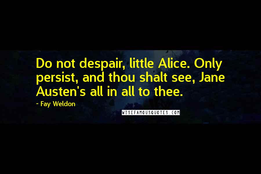 Fay Weldon Quotes: Do not despair, little Alice. Only persist, and thou shalt see, Jane Austen's all in all to thee.