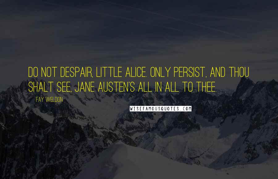 Fay Weldon Quotes: Do not despair, little Alice. Only persist, and thou shalt see, Jane Austen's all in all to thee.