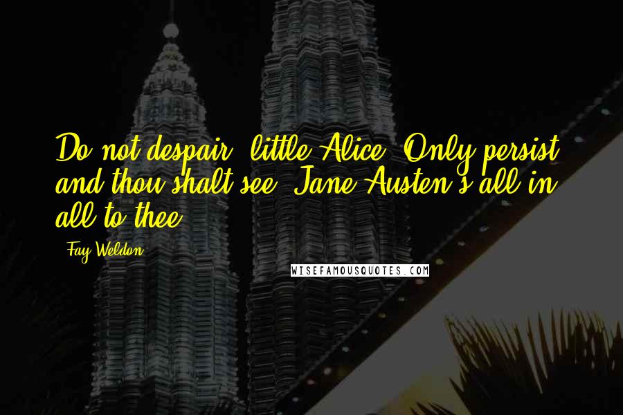 Fay Weldon Quotes: Do not despair, little Alice. Only persist, and thou shalt see, Jane Austen's all in all to thee.