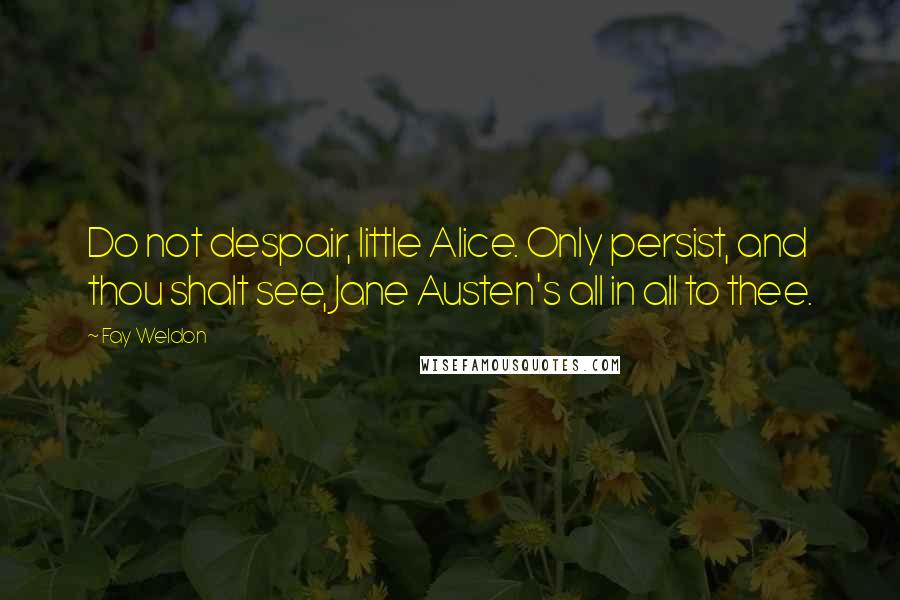 Fay Weldon Quotes: Do not despair, little Alice. Only persist, and thou shalt see, Jane Austen's all in all to thee.