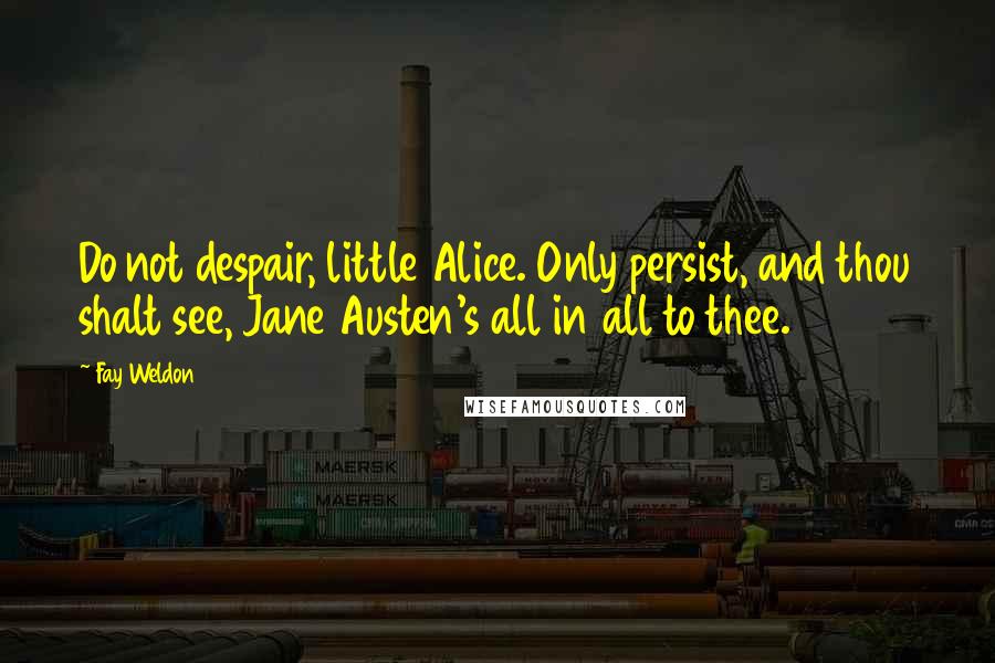 Fay Weldon Quotes: Do not despair, little Alice. Only persist, and thou shalt see, Jane Austen's all in all to thee.