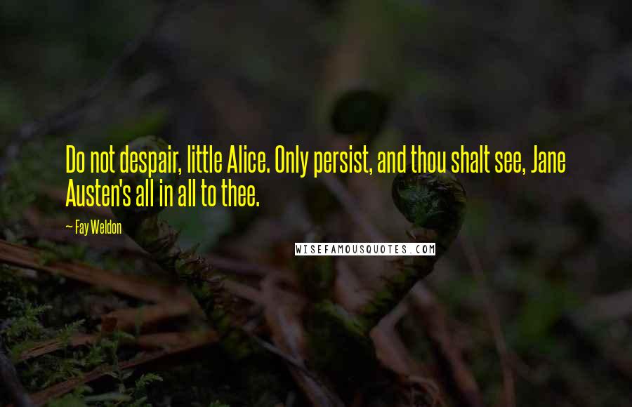 Fay Weldon Quotes: Do not despair, little Alice. Only persist, and thou shalt see, Jane Austen's all in all to thee.