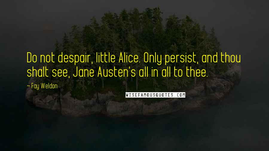 Fay Weldon Quotes: Do not despair, little Alice. Only persist, and thou shalt see, Jane Austen's all in all to thee.