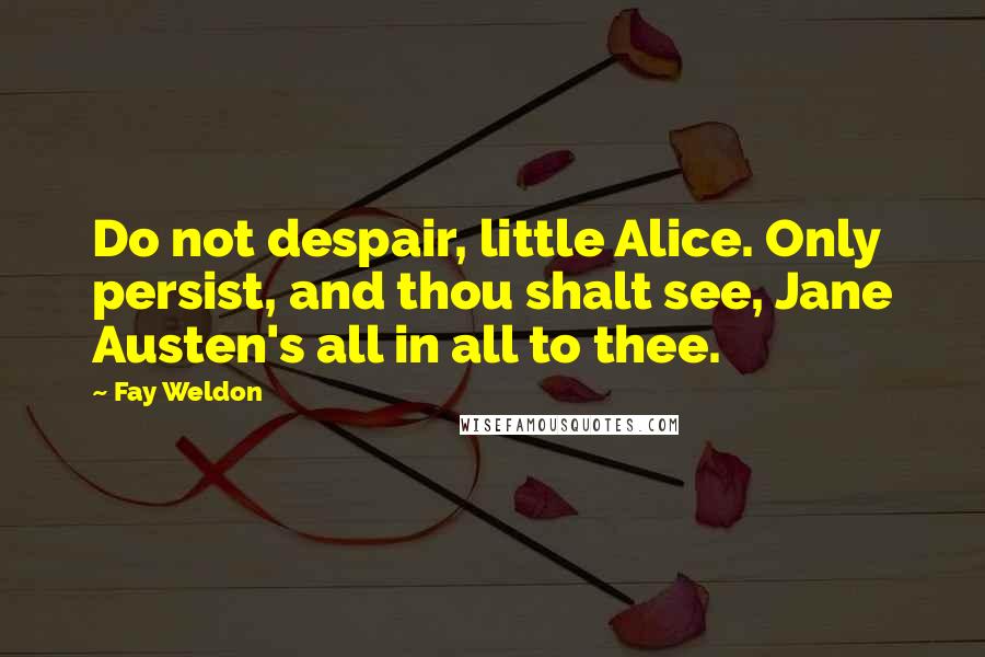 Fay Weldon Quotes: Do not despair, little Alice. Only persist, and thou shalt see, Jane Austen's all in all to thee.