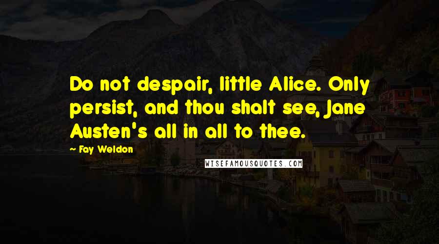 Fay Weldon Quotes: Do not despair, little Alice. Only persist, and thou shalt see, Jane Austen's all in all to thee.