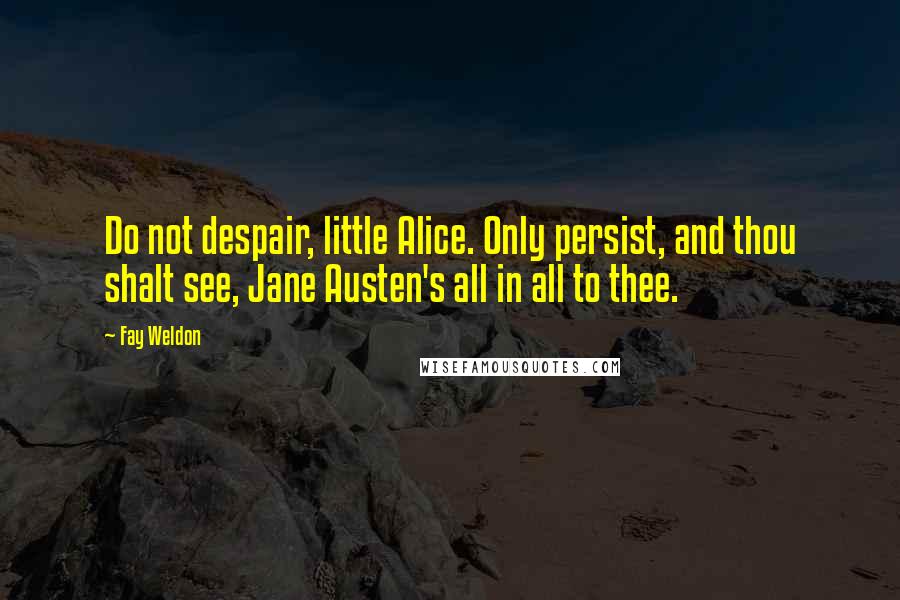 Fay Weldon Quotes: Do not despair, little Alice. Only persist, and thou shalt see, Jane Austen's all in all to thee.