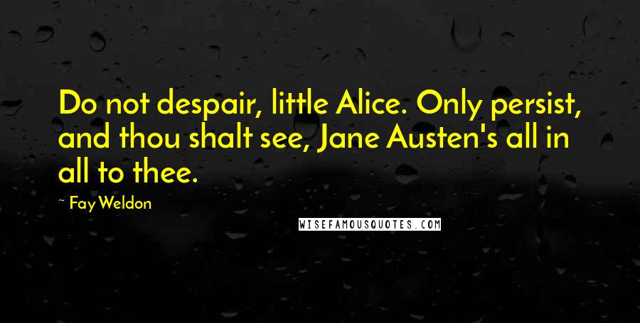 Fay Weldon Quotes: Do not despair, little Alice. Only persist, and thou shalt see, Jane Austen's all in all to thee.