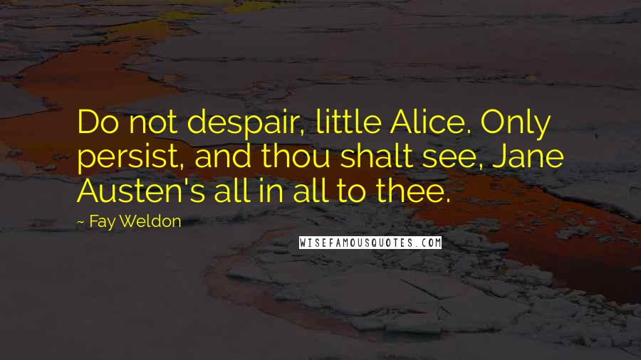 Fay Weldon Quotes: Do not despair, little Alice. Only persist, and thou shalt see, Jane Austen's all in all to thee.