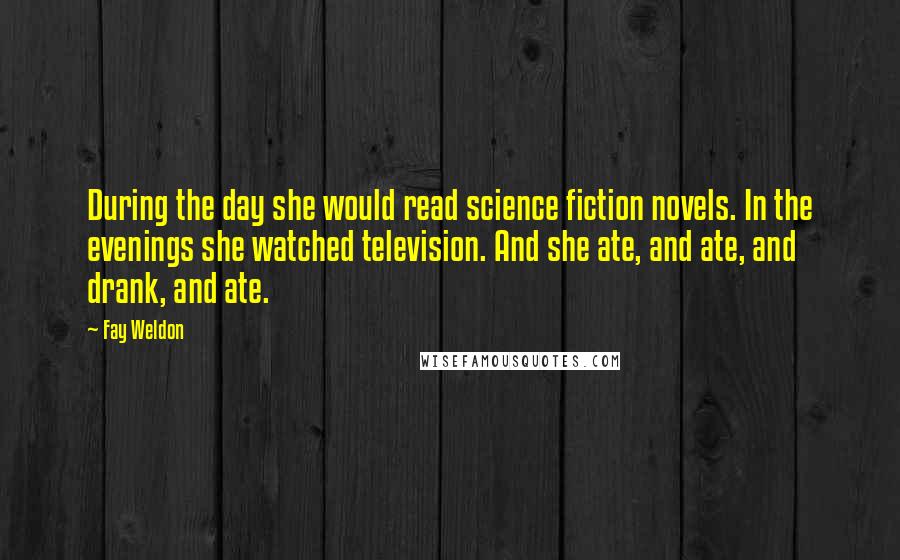 Fay Weldon Quotes: During the day she would read science fiction novels. In the evenings she watched television. And she ate, and ate, and drank, and ate.