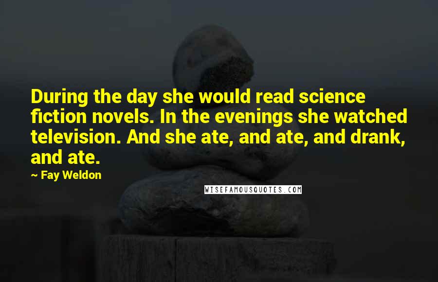 Fay Weldon Quotes: During the day she would read science fiction novels. In the evenings she watched television. And she ate, and ate, and drank, and ate.