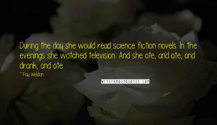 Fay Weldon Quotes: During the day she would read science fiction novels. In the evenings she watched television. And she ate, and ate, and drank, and ate.